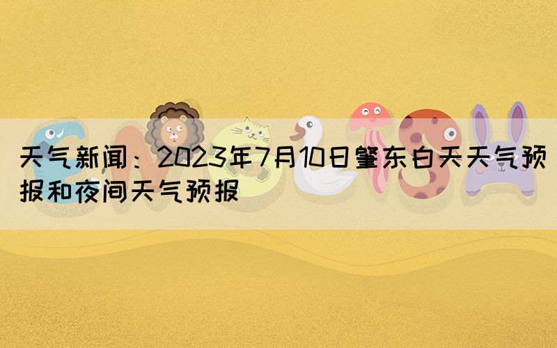 天气新闻：2023年7月10日肇东白天天气预报和夜间天气预报