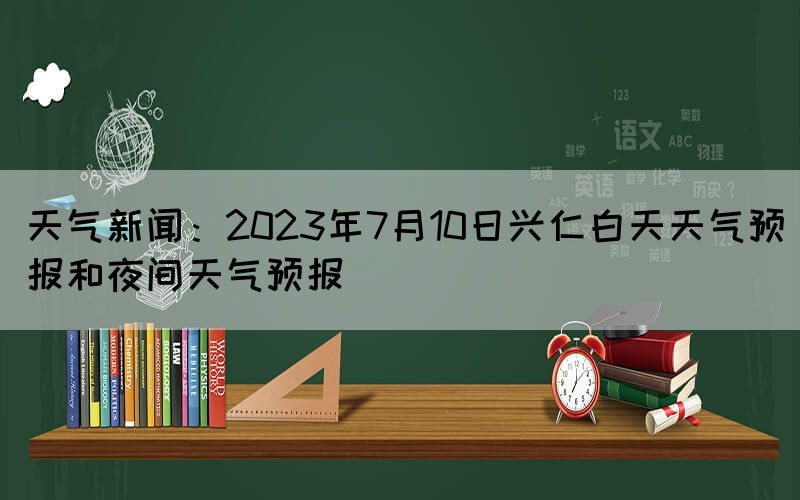 天气新闻：2023年7月10日兴仁白天天气预报和夜间天气预报(图1)