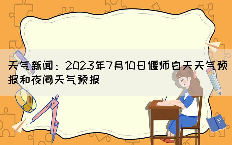 天气新闻：2023年7月10日偃师白天天气预报和夜间天气预报