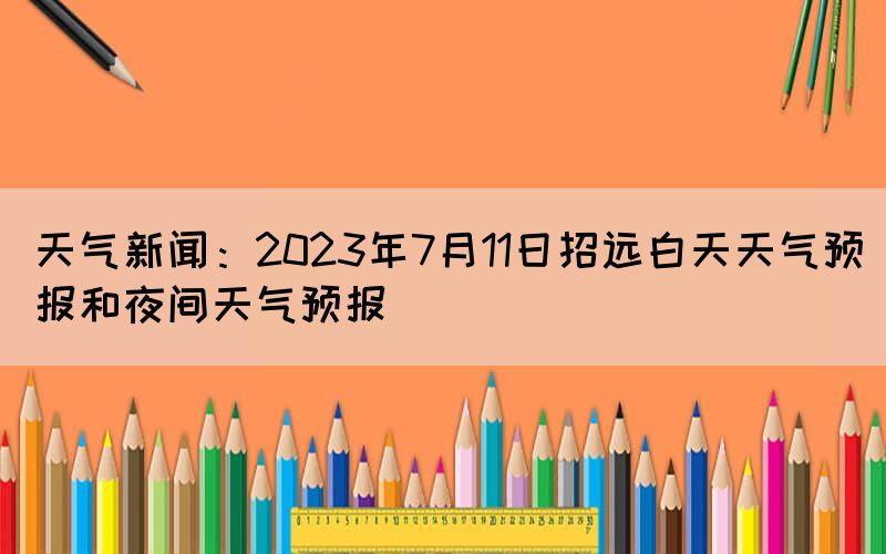 天气新闻：2023年7月11日招远白天天气预报和夜间天气预报