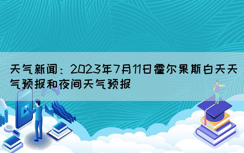 天气新闻：2023年7月11日霍尔果斯白天天气预报和夜间天气预报