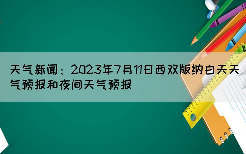 天气新闻：2023年7月11日西双版纳白天天气预报和夜间天气预报(图1)