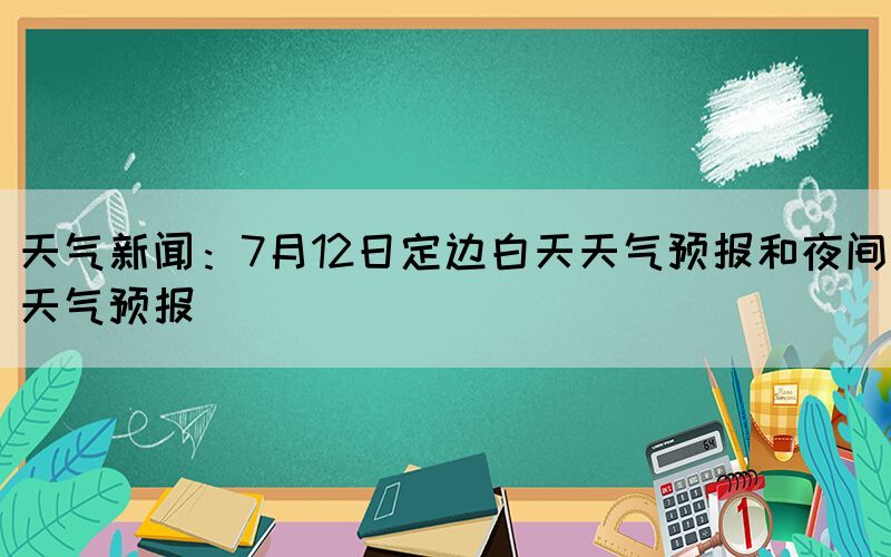 天气新闻：7月12日定边白天天气预报和夜间天气预报(图1)