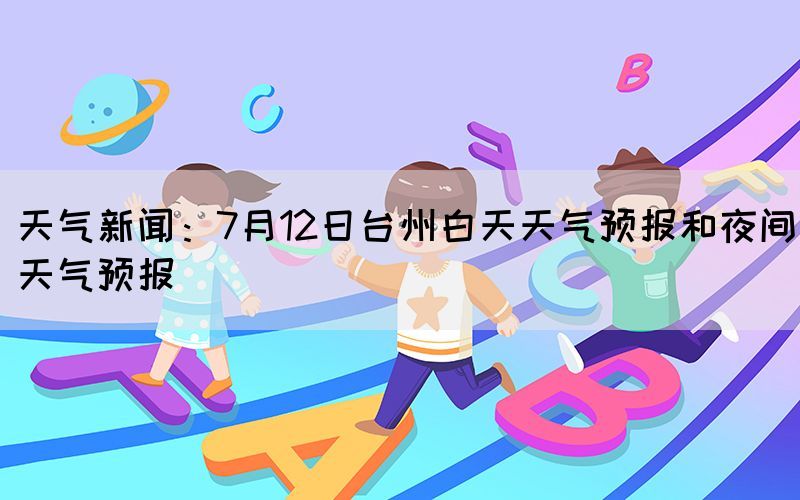 天气新闻：7月12日台州白天天气预报和夜间天气预报(图1)