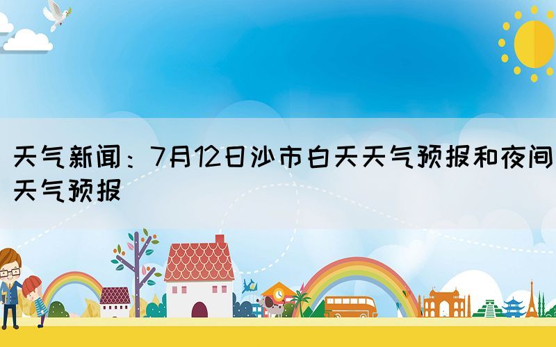 天气新闻：7月12日沙市白天天气预报和夜间天气预报(图1)