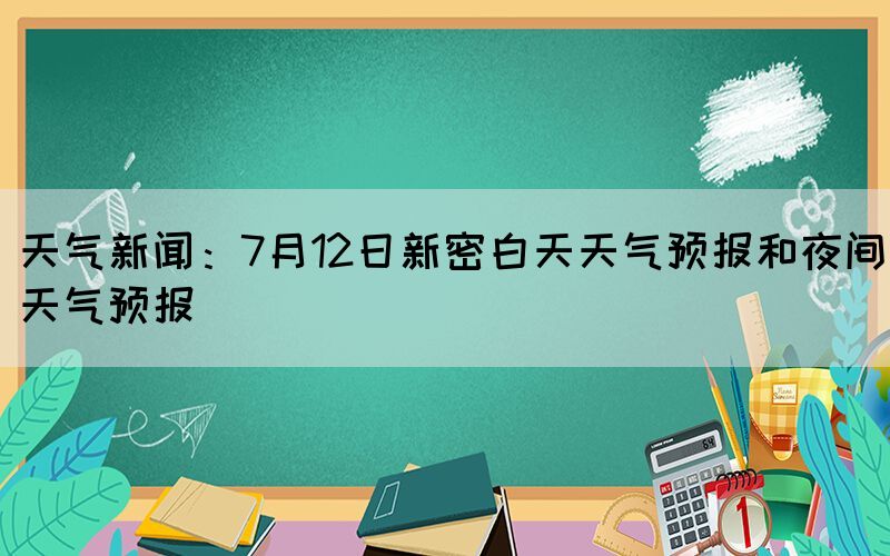 天气新闻：7月12日新密白天天气预报和夜间天气预报(图1)