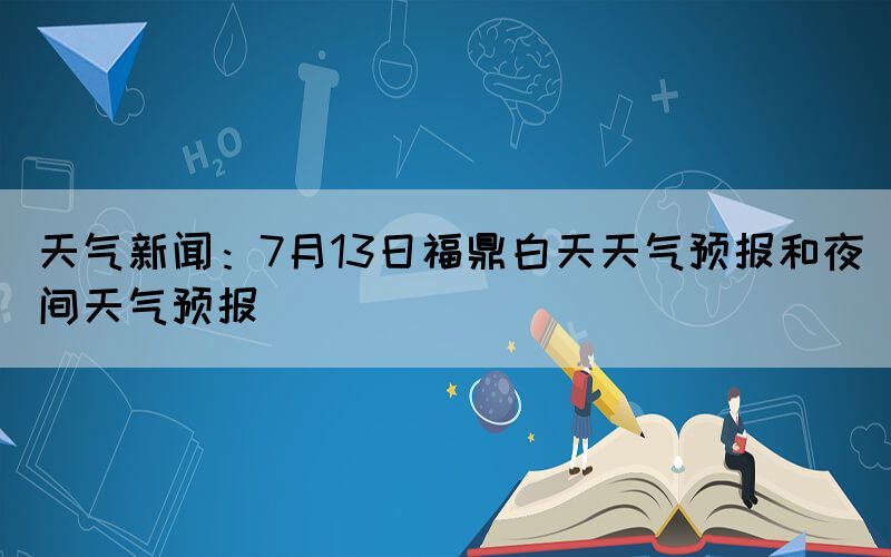 天气新闻：7月13日福鼎白天天气预报和夜间天气预报