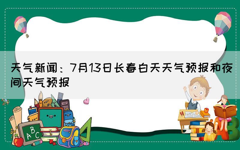 天气新闻：7月13日长春白天天气预报和夜间天气预报