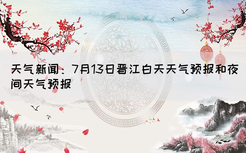 天气新闻：7月13日晋江白天天气预报和夜间天气预报