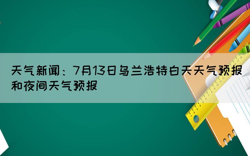 天气新闻：7月13日乌兰浩特白天天气预报和夜间天气预报