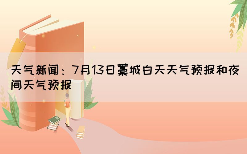 天气新闻：7月13日藁城白天天气预报和夜间天气预报