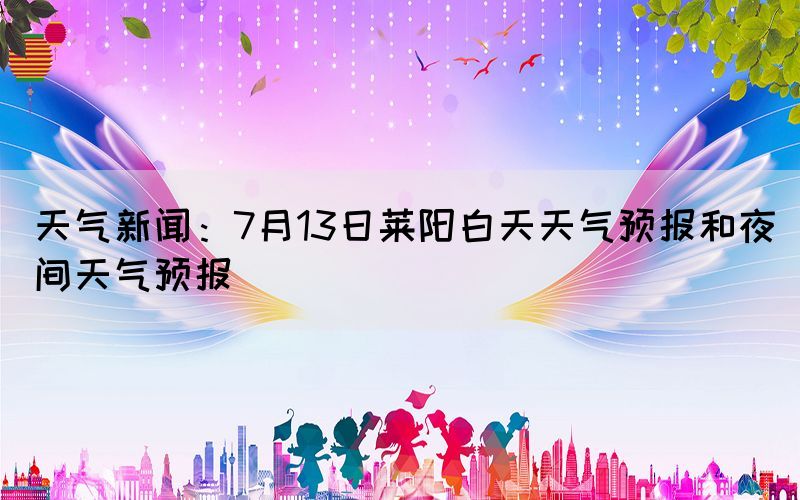 天气新闻：7月13日莱阳白天天气预报和夜间天气预报