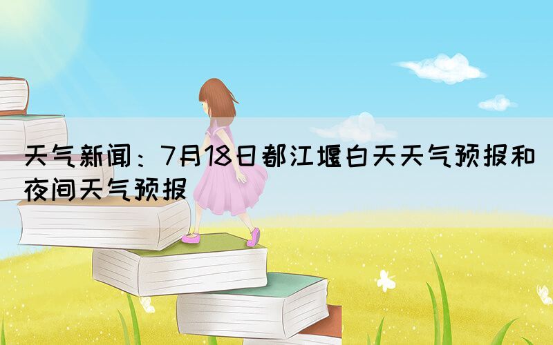 天气新闻：7月18日都江堰白天天气预报和夜间天气预报(图1)