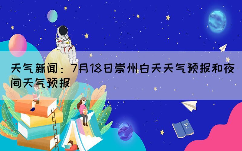 天气新闻：7月18日崇州白天天气预报和夜间天气预报(图1)