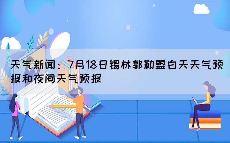 天气新闻：7月18日锡林郭勒盟白天天气预报和夜间天气预报(图1)