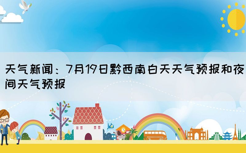 天气新闻：7月19日黔西南白天天气预报和夜间天气预报