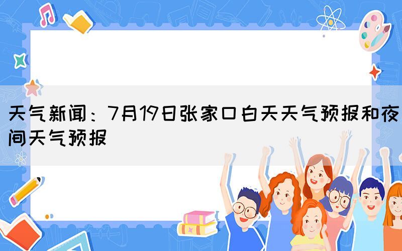 天气新闻：7月19日张家口白天天气预报和夜间天气预报