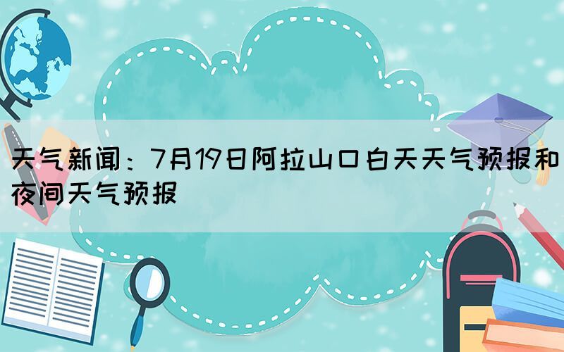 天气新闻：7月19日阿拉山口白天天气预报和夜间天气预报(图1)