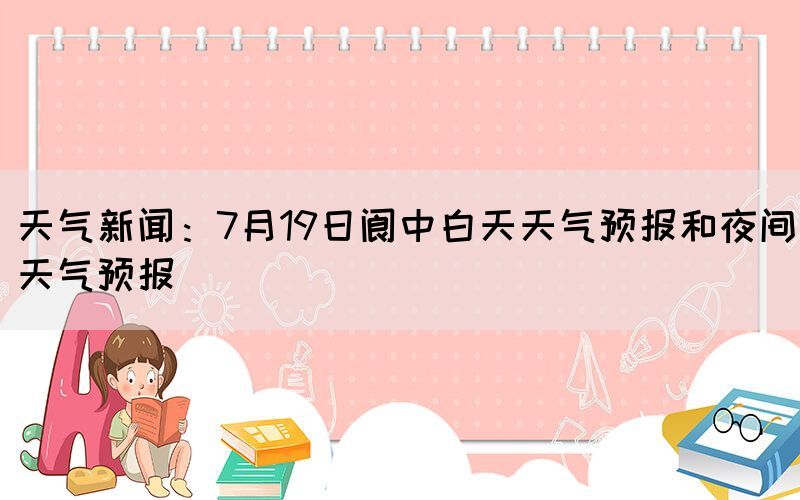 天气新闻：7月19日阆中白天天气预报和夜间天气预报