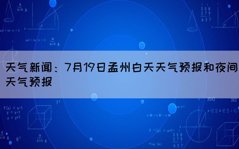 天气新闻：7月19日孟州白天天气预报和夜间天气预报(图1)