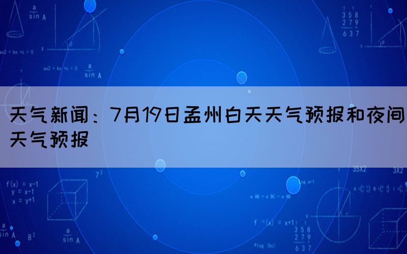 天气新闻：7月19日孟州白天天气预报和夜间天气预报(图1)