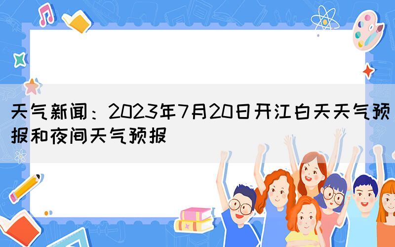 天气新闻：2023年7月20日开江白天天气预报和夜间天气预报(图1)