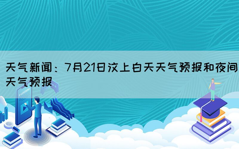 天气新闻：7月21日汶上白天天气预报和夜间天气预报(图1)