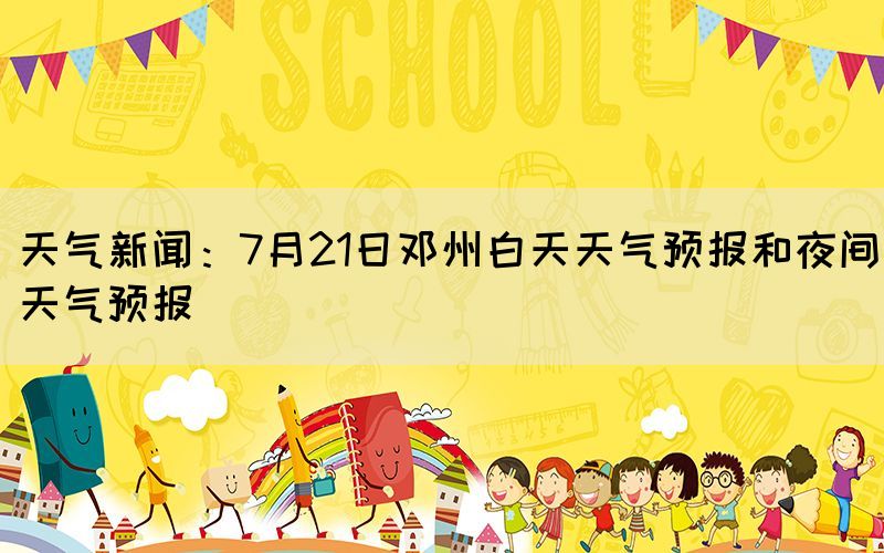 天气新闻：7月21日邓州白天天气预报和夜间天气预报