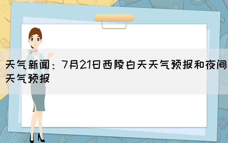 天气新闻：7月21日西陵白天天气预报和夜间天气预报(图1)