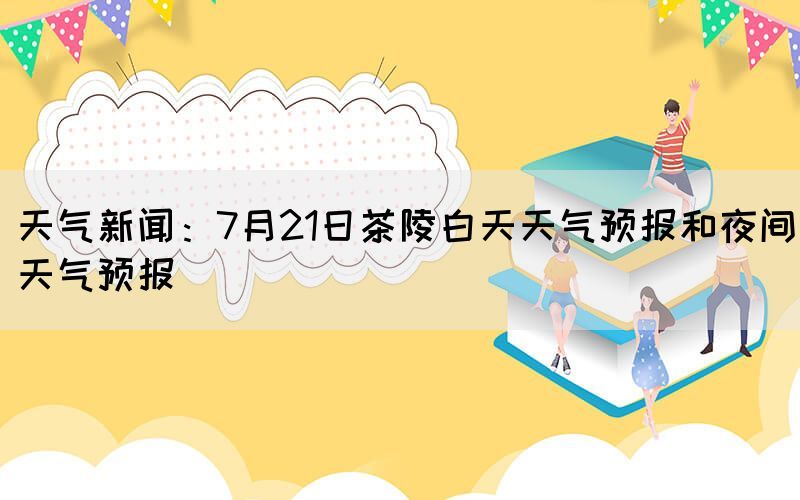 天气新闻：7月21日茶陵白天天气预报和夜间天气预报