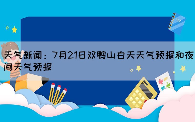 天气新闻：7月21日双鸭山白天天气预报和夜间天气预报(图1)