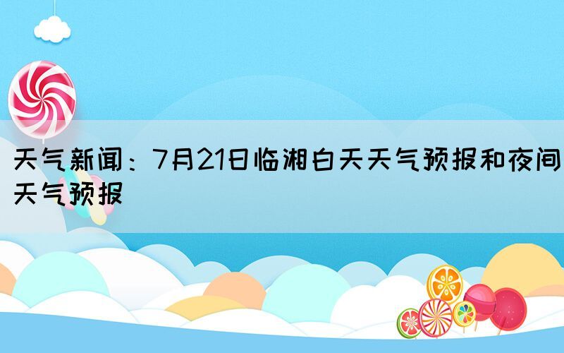 天气新闻：7月21日临湘白天天气预报和夜间天气预报(图1)