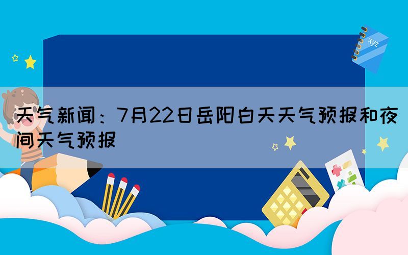 天气新闻：7月22日岳阳白天天气预报和夜间天气预报
