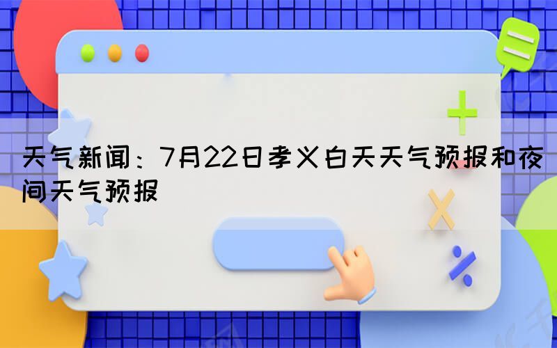 天气新闻：7月22日孝义白天天气预报和夜间天气预报