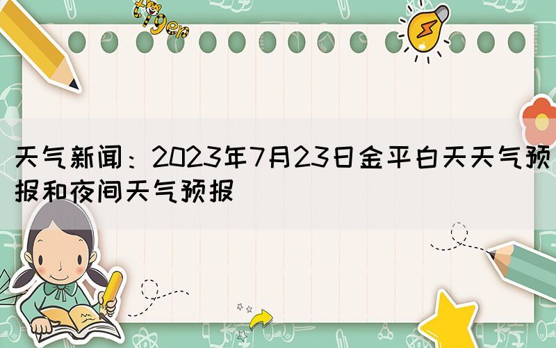 天气新闻：2023年7月23日金平白天天气预报和夜间天气预报