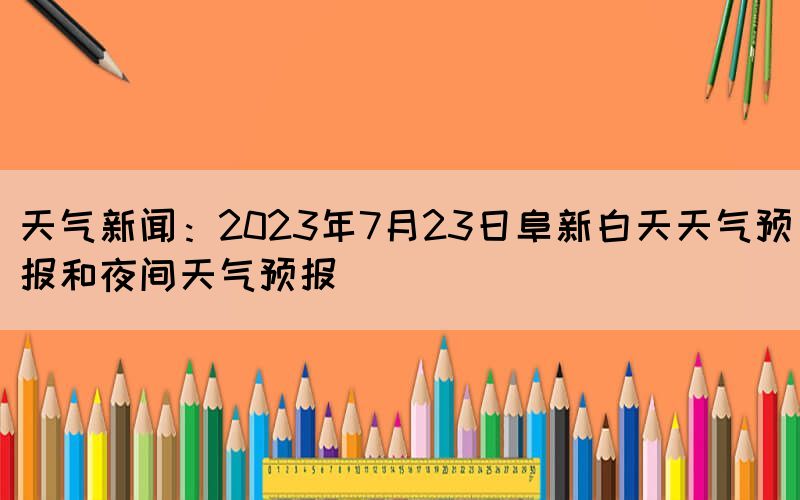 天气新闻：2023年7月23日阜新白天天气预报和夜间天气预报