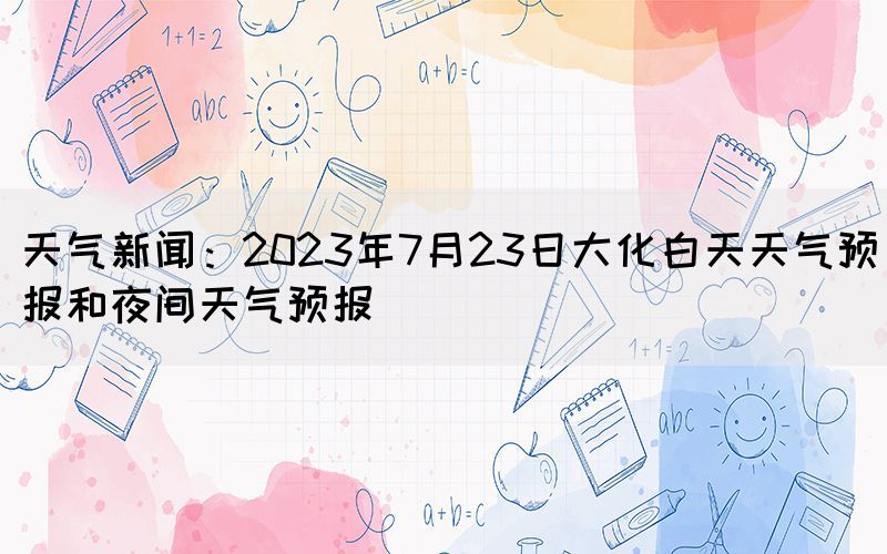 天气新闻：2023年7月23日大化白天天气预报和夜间天气预报(图1)