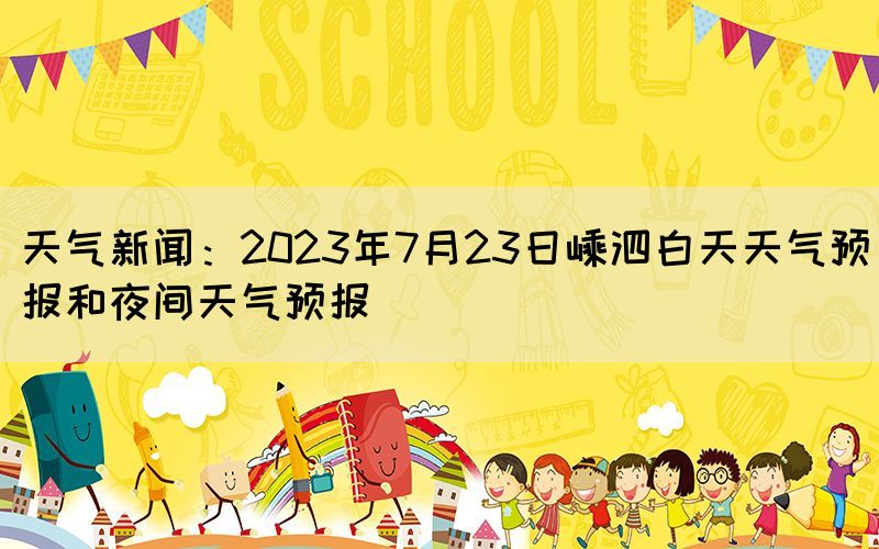 天气新闻：2023年7月23日嵊泗白天天气预报和夜间天气预报(图1)