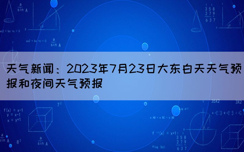 天气新闻：2023年7月23日大东白天天气预报和夜间天气预报(图1)
