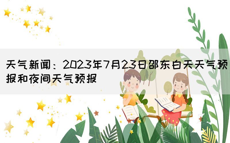 天气新闻：2023年7月23日邵东白天天气预报和夜间天气预报(图1)