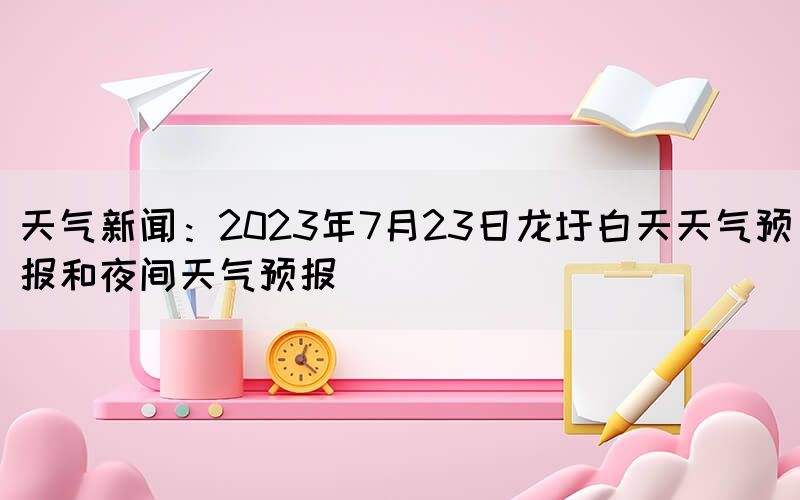 天气新闻：2023年7月23日龙圩白天天气预报和夜间天气预报