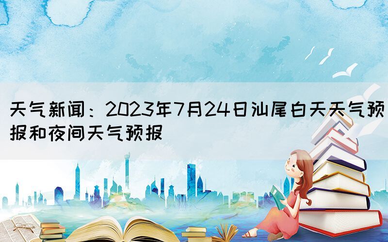 天气新闻：2023年7月24日汕尾白天天气预报和夜间天气预报(图1)