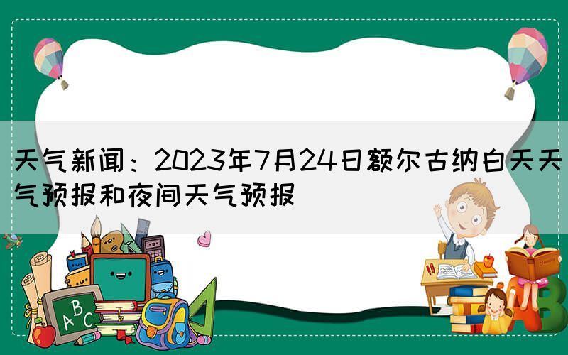 天气新闻：2023年7月24日额尔古纳白天天气预报和夜间天气预报(图1)