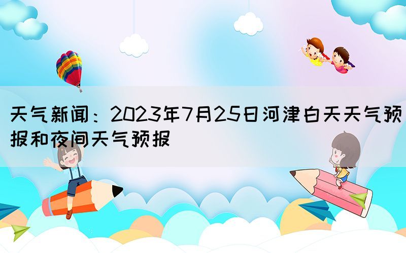 天气新闻：2023年7月25日河津白天天气预报和夜间天气预报