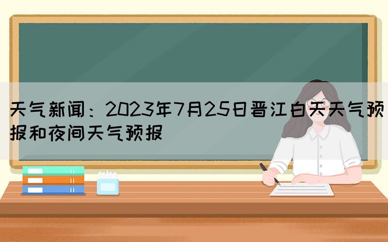 天气新闻：2023年7月25日晋江白天天气预报和夜间天气预报