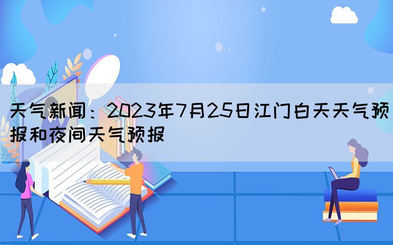 天气新闻：2023年7月25日江门白天天气预报和夜间天气预报(图1)