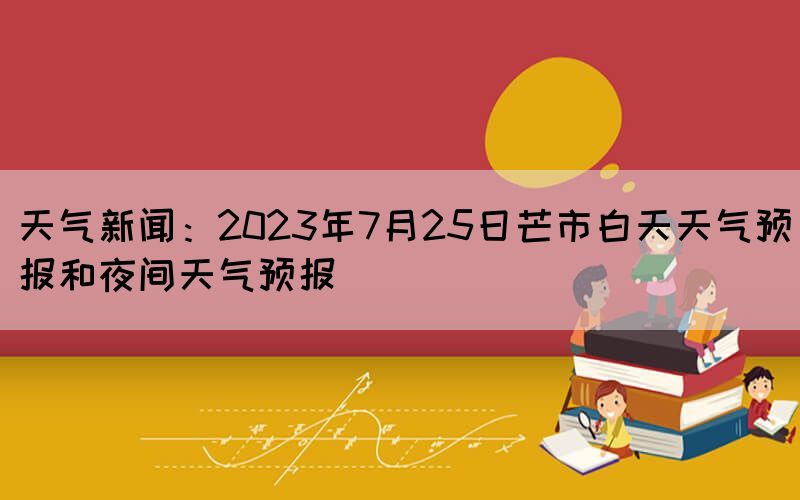 天气新闻：2023年7月25日芒市白天天气预报和夜间天气预报
