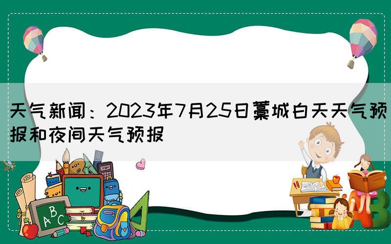 天气新闻：2023年7月25日藁城白天天气预报和夜间天气预报(图1)