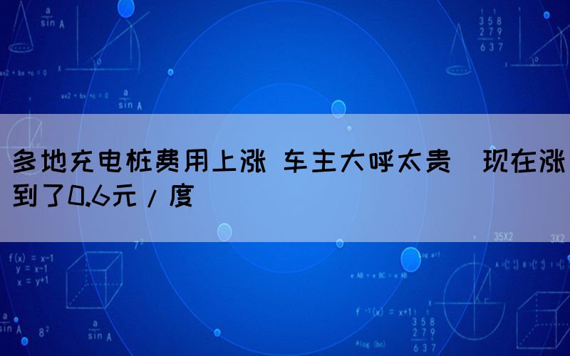 多地充电桩费用上涨 车主大呼太贵（现在涨到了0.6元/度）