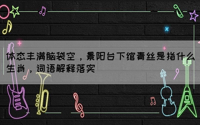 体态丰满脑袋空，景阳台下绾青丝是指什么生肖，词语解释落实(图1)